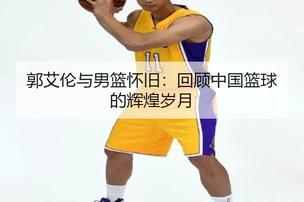 郭艾伦与男篮怀旧：回顾中国篮球的辉煌岁月